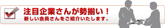 注目企業さんが勢揃い！新しい会員さんをご紹介いたします。